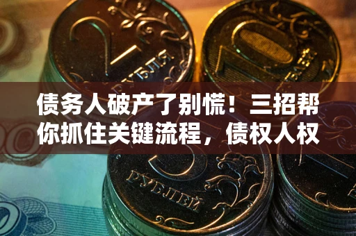 北京债务人破产了别慌！三招帮你抓住关键流程，债权人权益不再缩水