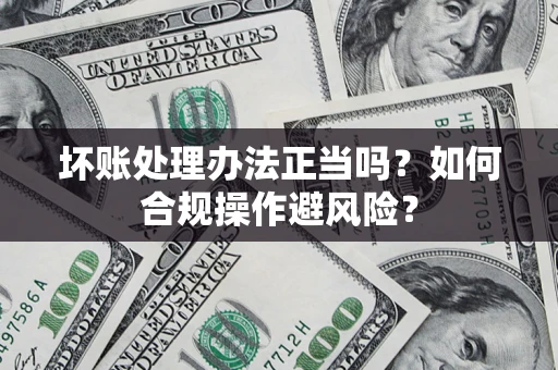 北京坏账处理办法正当吗？如何合规操作避风险？