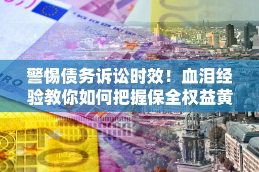 北京警惕债务诉讼时效！血泪经验教你如何把握保全权益黄金期