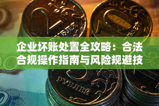 北京企业坏账处置全攻略：合法合规操作指南与风险规避技巧解析