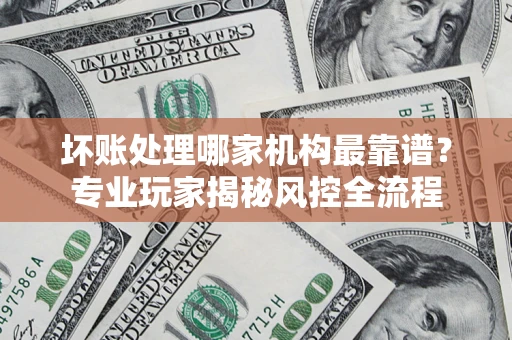 北京坏账处理哪家机构最靠谱？专业玩家揭秘风控全流程