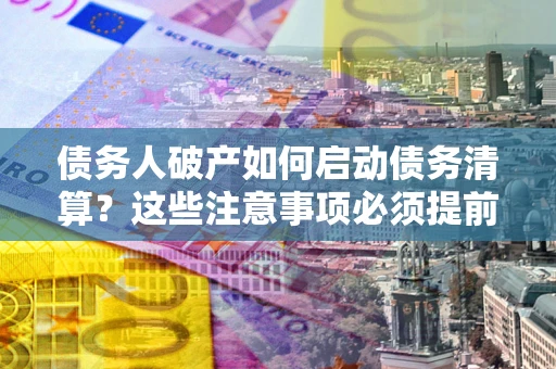 北京债务人破产如何启动债务清算？这些注意事项必须提前知道