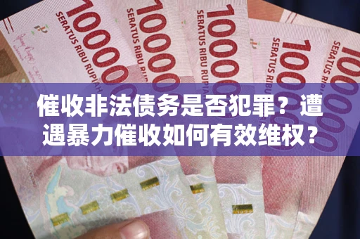 北京催收非法债务是否犯罪?遭遇暴力催收如何有效维权? 北京催收非法债务是否犯罪?遭遇暴力催收如何有效维权?