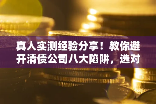 北京真人实测经验分享！教你避开清债公司八大陷阱，选对机构少走十年弯路