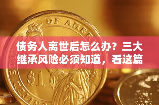 北京债务人离世后怎么办？三大继承风险必须知道，看这篇就够了