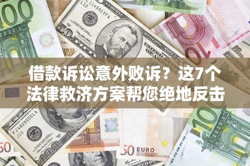 北京借款诉讼意外败诉？这7个法律救济方案帮您绝地反击！