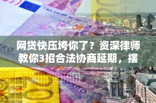 北京网贷快压垮你了？资深律师教你3招合法协商延期，摆脱暴力催收！