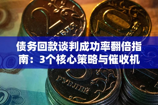 北京债务回款谈判成功率翻倍指南：3个核心策略与催收机构避坑法则