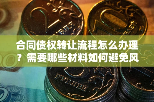 北京合同债权转让流程怎么办理？需要哪些材料如何避免风险？