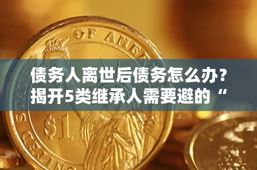 北京债务人离世后债务怎么办？揭开5类继承人需要避的“坑”