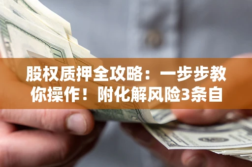 北京股权质押全攻略：一步步教你操作！附化解风险3条自救法则