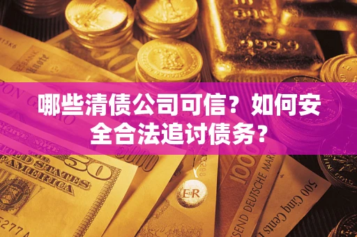 北京哪些清债公司可信？如何安全合法追讨债务？