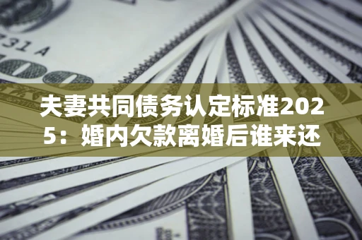北京夫妻共同债务认定标准2025:婚内欠款离婚后谁来还? 北京夫妻共同债务认定标准2025:婚内欠款离婚后谁来还?