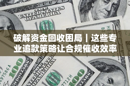 北京破解资金回收困局｜这些专业追款策略让合规催收效率翻倍