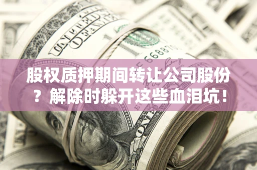 北京股权质押期间转让公司股份？解除时躲开这些血泪坑！