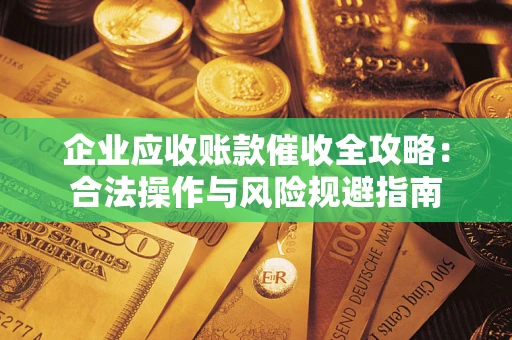 北京企业应收账款催收全攻略：合法操作与风险规避指南
