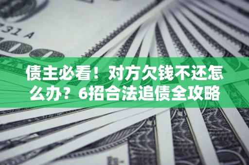 北京债主必看！对方欠钱不还怎么办？6招合法追债全攻略