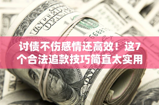 北京讨债不伤感情还高效！这7个合法追款技巧简直太实用