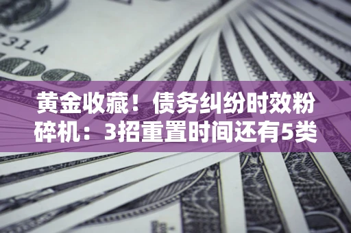 北京黄金收藏！债务纠纷时效粉碎机：3招重置时间还有5类不设年限的特殊债务