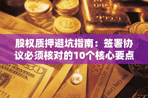 北京股权质押避坑指南:签署协议必须核对的10个核心要点 北京股权质押避坑指南:签署协议必须核对的10个核心要点