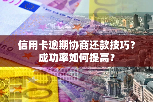 北京信用卡逾期协商还款技巧？成功率如何提高？