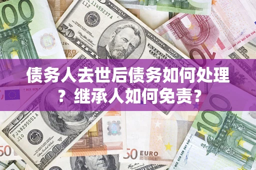 北京债务人去世后债务如何处理？继承人如何免责？