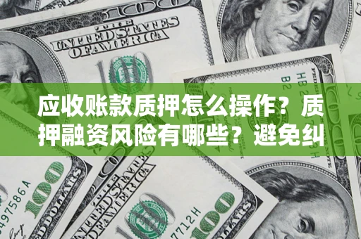 北京应收账款质押怎么操作？质押融资风险有哪些？避免纠纷高效融资技巧