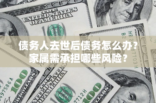 北京债务人去世后债务怎么办？家属需承担哪些风险？