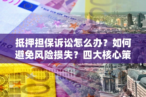 北京抵押担保诉讼怎么办？如何避免风险损失？四大核心策略全解读