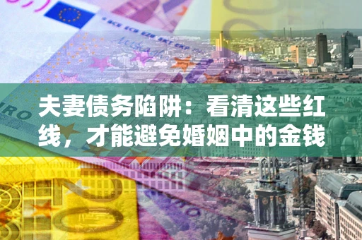 北京夫妻债务陷阱：看清这些红线，才能避免婚姻中的金钱危机