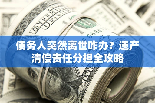 北京债务人突然离世咋办？遗产清偿责任分担全攻略