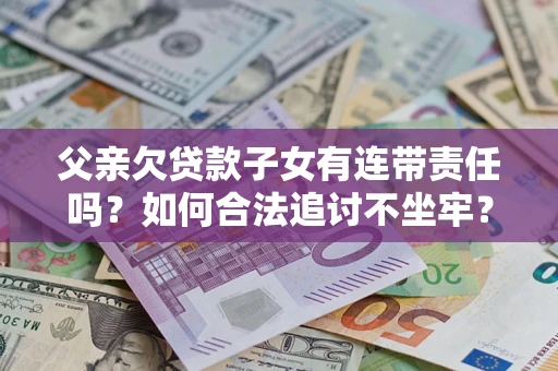 北京父亲欠贷款子女有连带责任吗？如何合法追讨不坐牢？