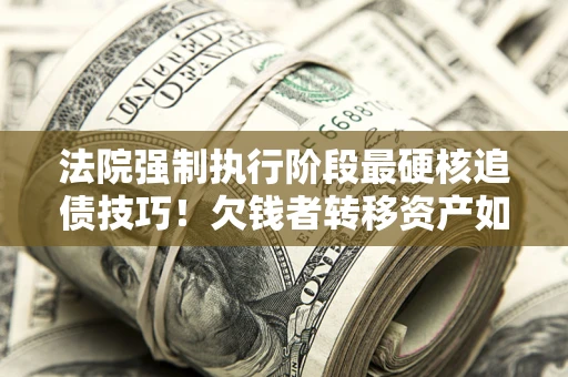 北京法院强制执行阶段最硬核追债技巧！欠钱者转移资产如何破解？