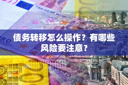 北京债务转移怎么操作？有哪些风险要注意？