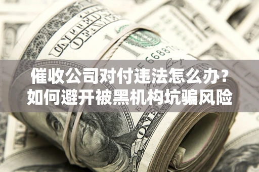 北京催收公司对付违法怎么办？如何避开被黑机构坑骗风险