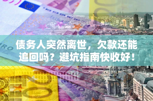 北京债务人突然离世，欠款还能追回吗？避坑指南快收好！