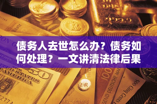 北京债务人去世怎么办？债务如何处理？一文讲清法律后果