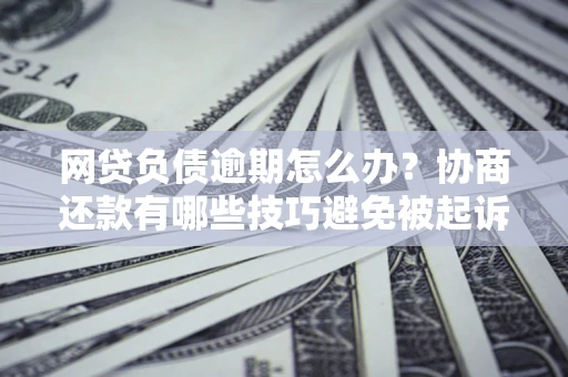 北京网贷负债逾期怎么办？协商还款有哪些技巧避免被起诉？