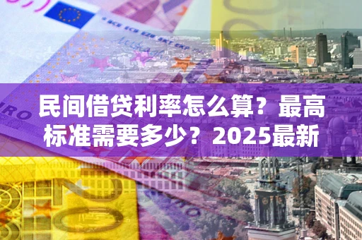 北京民间借贷利率怎么算？最高标准需要多少？2025最新避坑指南
