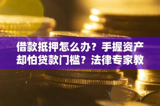 北京借款抵押怎么办？手握资产却怕贷款门槛？法律专家教你办抵押不踩坑