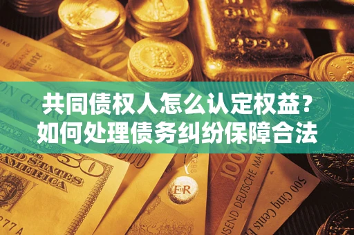 北京共同债权人怎么认定权益？如何处理债务纠纷保障合法权益？