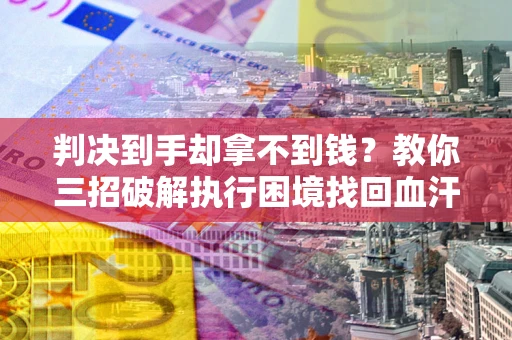 北京判决到手却拿不到钱？教你三招破解执行困境找回血汗钱