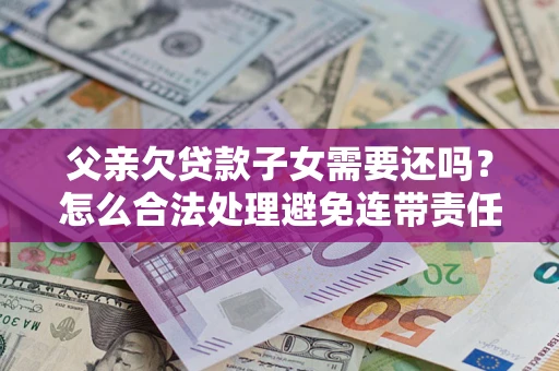 北京父亲欠贷款子女需要还吗？怎么合法处理避免连带责任？