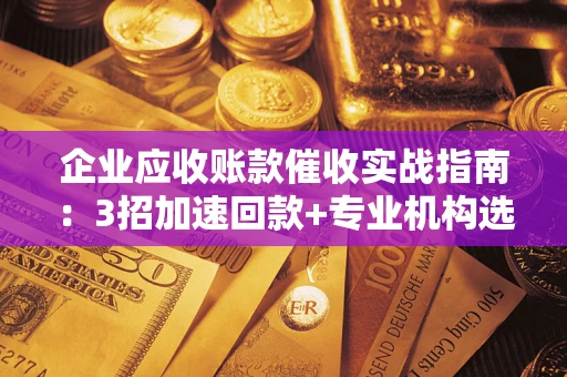 北京企业应收账款催收实战指南：3招加速回款+专业机构选择避坑