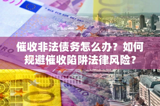 北京催收非法债务怎么办？如何规避催收陷阱法律风险？