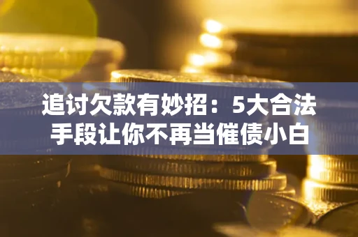 北京追讨欠款有妙招：5大合法手段让你不再当催债小白