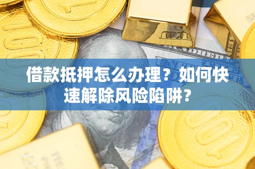 北京借款抵押怎么办理？如何快速解除风险陷阱？