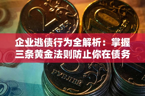 北京企业逃债行为全解析：掌握三条黄金法则防止你在债务乱局中“踩雷”