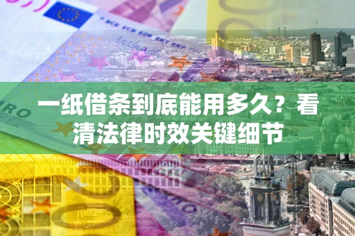 北京一纸借条到底能用多久？看清法律时效关键细节