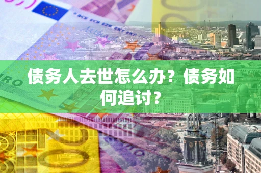 北京债务人去世怎么办？债务如何追讨？